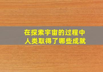 在探索宇宙的过程中 人类取得了哪些成就